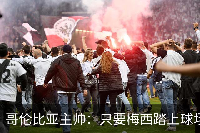 哥伦比亚主帅：只要梅西踏上球场，他就是最好的球员之一
